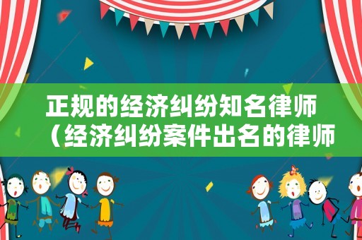 正規(guī)的經(jīng)濟(jì)糾紛知名律師（經(jīng)濟(jì)糾紛案件出名的律師）