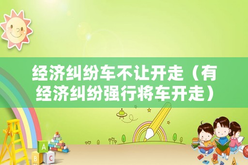 經(jīng)濟(jì)糾紛車不讓開走（有經(jīng)濟(jì)糾紛強(qiáng)行將車開走）