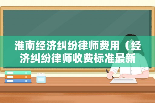 淮南經(jīng)濟糾紛律師費用（經(jīng)濟糾紛律師收費標準最新規(guī)定出臺）