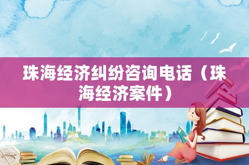 珠海經(jīng)濟(jì)糾紛咨詢電話（珠海經(jīng)濟(jì)案件）