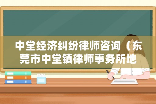 中堂經濟糾紛律師咨詢（東莞市中堂鎮律師事務所地址 中堂律師行 中堂律師樓）