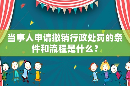 當事人申請撤銷行政處罰的條件和流程是什么？