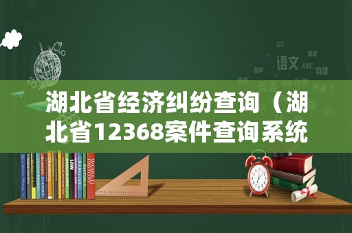 湖北省經濟糾紛查詢（湖北省12368案件查詢系統2019）