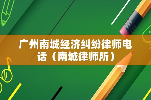 廣州南城經濟糾紛律師電話（南城律師所）