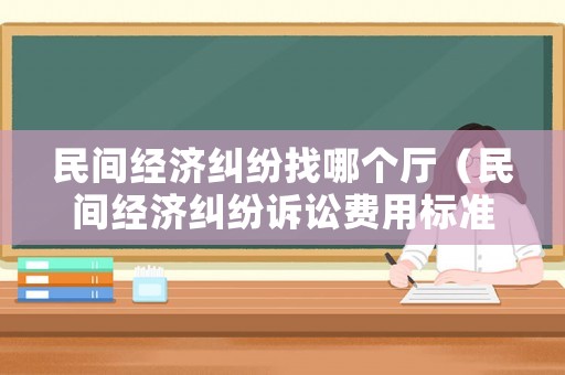 民間經(jīng)濟(jì)糾紛找哪個(gè)廳（民間經(jīng)濟(jì)糾紛訴訟費(fèi)用標(biāo)準(zhǔn)）