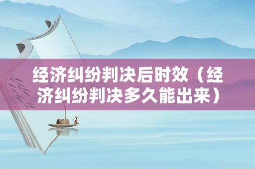 經濟糾紛判決后時效（經濟糾紛判決多久能出來）
