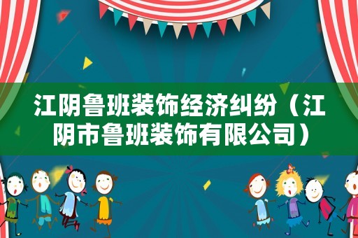 江陰魯班裝飾經濟糾紛（江陰市魯班裝飾有限公司）
