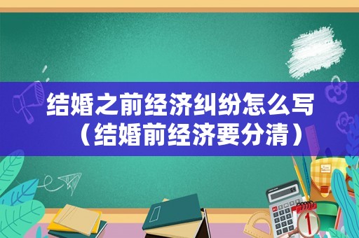 結(jié)婚之前經(jīng)濟(jì)糾紛怎么寫（結(jié)婚前經(jīng)濟(jì)要分清）