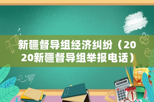 新疆督導(dǎo)組經(jīng)濟(jì)糾紛（2020新疆督導(dǎo)組舉報電話）