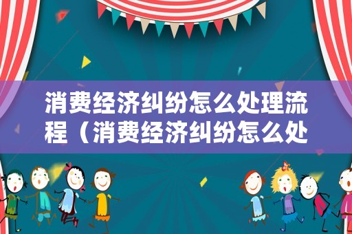 消費(fèi)經(jīng)濟(jì)糾紛怎么處理流程（消費(fèi)經(jīng)濟(jì)糾紛怎么處理流程圖）