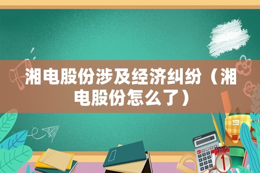湘電股份涉及經濟糾紛（湘電股份怎么了）