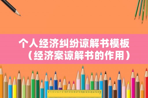 個人經濟糾紛諒解書模板（經濟案諒解書的作用）