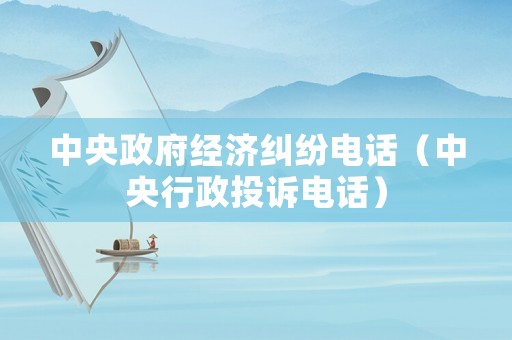 中央政府經(jīng)濟(jì)糾紛電話（中央行政投訴電話）