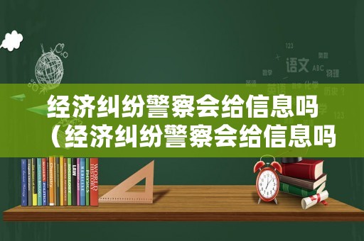 經濟糾紛警察會給信息嗎（經濟糾紛警察會給信息嗎）