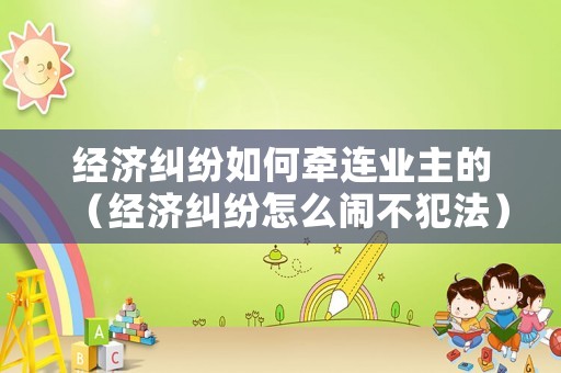 經(jīng)濟(jì)糾紛如何牽連業(yè)主的（經(jīng)濟(jì)糾紛怎么鬧不犯法）