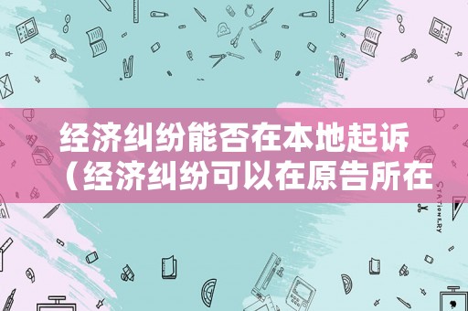經濟糾紛能否在本地起訴（經濟糾紛可以在原告所在地起訴嗎）