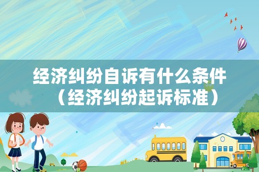 經濟糾紛自訴有什么條件（經濟糾紛起訴標準）