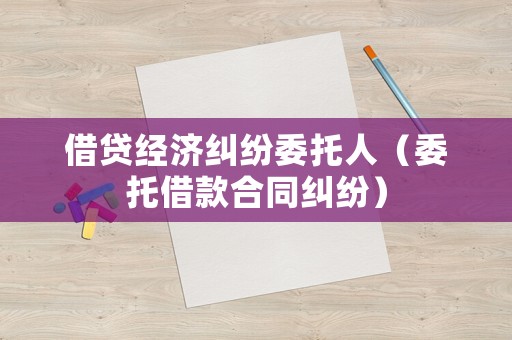借貸經(jīng)濟(jì)糾紛委托人（委托借款合同糾紛）
