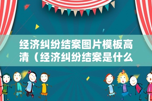 經濟糾紛結案圖片模板高清（經濟糾紛結案是什么意思）