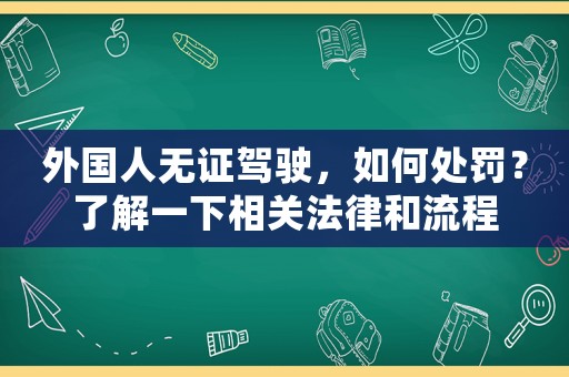 外國人無證駕駛，如何處罰？了解一下相關法律和流程