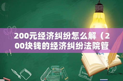 200元經濟糾紛怎么解（200塊錢的經濟糾紛法院管不管）