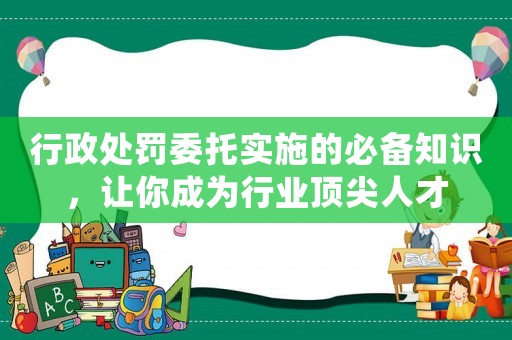 行政處罰委托實施的必備知識，讓你成為行業頂尖人才