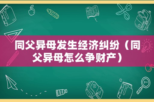 同父異母發生經濟糾紛（同父異母怎么爭財產）