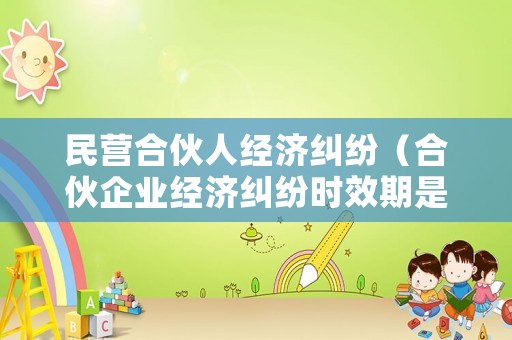 民營合伙人經濟糾紛（合伙企業經濟糾紛時效期是多久）