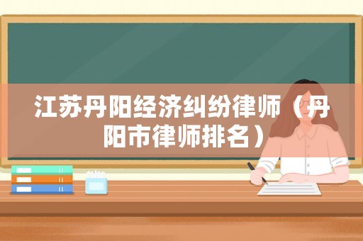 江蘇丹陽經濟糾紛律師（丹陽市律師排名）