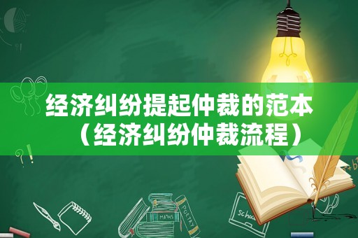 經(jīng)濟(jì)糾紛提起仲裁的范本（經(jīng)濟(jì)糾紛仲裁流程）