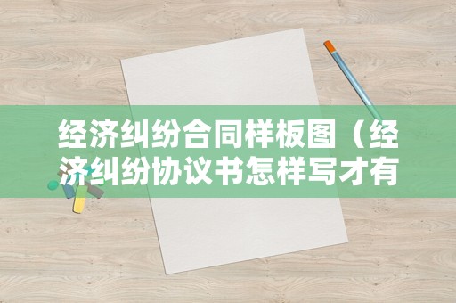 經濟糾紛合同樣板圖（經濟糾紛協議書怎樣寫才有法律效力）