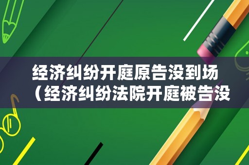 經(jīng)濟(jì)糾紛開(kāi)庭原告沒(méi)到場(chǎng)（經(jīng)濟(jì)糾紛法院開(kāi)庭被告沒(méi)有到場(chǎng)怎么處理）