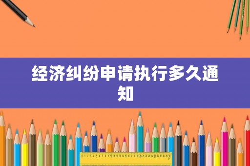 經濟糾紛申請執行多久通知