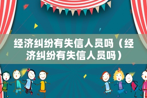 經濟糾紛有失信人員嗎（經濟糾紛有失信人員嗎）