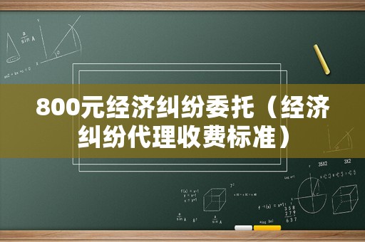 800元經濟糾紛委托（經濟糾紛代理收費標準）