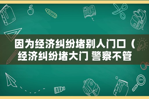 因為經濟糾紛堵別人門口（經濟糾紛堵大門 警察不管）