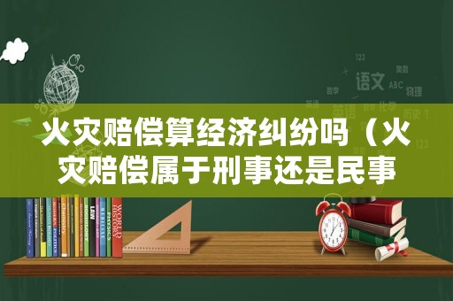 火災賠償算經(jīng)濟糾紛嗎（火災賠償屬于刑事還是民事）