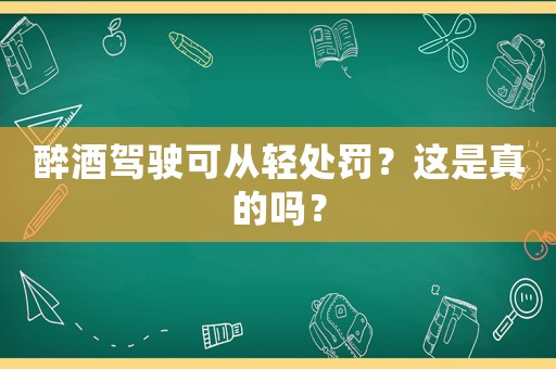 醉酒駕駛可從輕處罰？這是真的嗎？