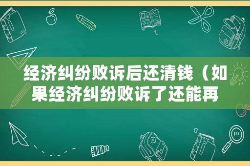 經濟糾紛敗訴后還清錢（如果經濟糾紛敗訴了還能再次上訴嗎）