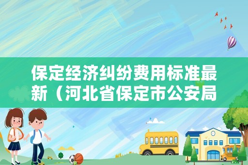 保定經(jīng)濟糾紛費用標(biāo)準(zhǔn)最新（河北省保定市公安局經(jīng)濟犯罪偵查大隊電話）