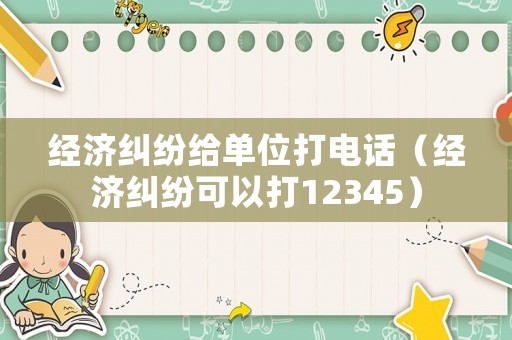 經濟糾紛給單位打電話（經濟糾紛可以打12345）