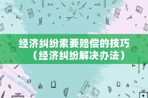 經(jīng)濟(jì)糾紛索要賠償?shù)募记桑ń?jīng)濟(jì)糾紛解決辦法）