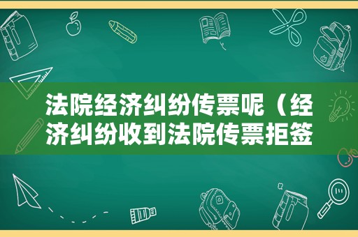 法院經濟糾紛傳票呢（經濟糾紛收到法院傳票拒簽幾次）