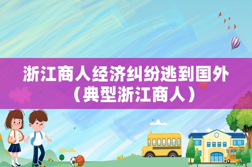 浙江商人經濟糾紛逃到國外（典型浙江商人）