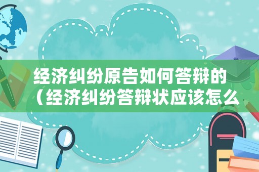 經(jīng)濟糾紛原告如何答辯的（經(jīng)濟糾紛答辯狀應該怎么寫）