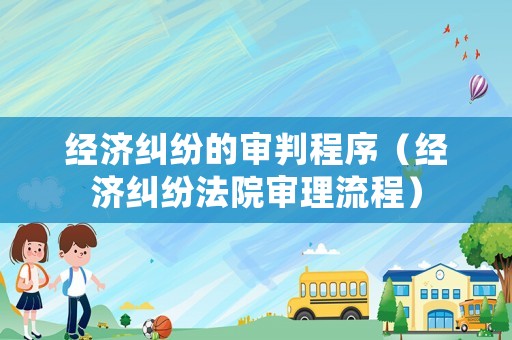 經濟糾紛的審判程序（經濟糾紛法院審理流程）