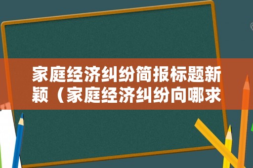 家庭經濟糾紛簡報標題新穎（家庭經濟糾紛向哪求助）