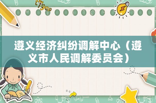 遵義經(jīng)濟(jì)糾紛調(diào)解中心（遵義市人民調(diào)解委員會）