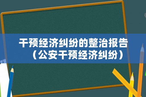 干預經(jīng)濟糾紛的整治報告（公安干預經(jīng)濟糾紛）