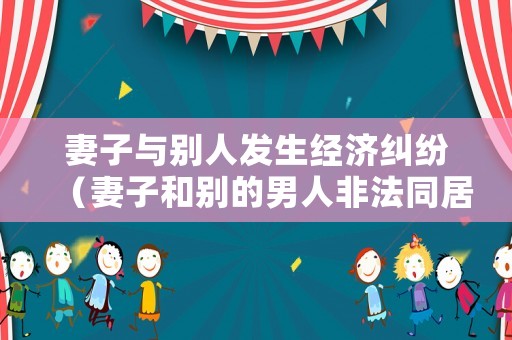 妻子與別人發生經濟糾紛（妻子和別的男人非法同居怎么起訴她）